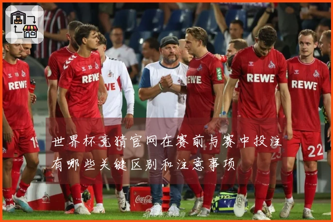 世界杯竞猜官网在赛前与赛中投注有哪些关键区别和注意事项