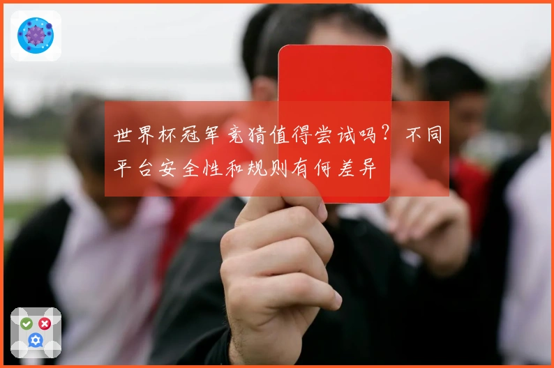 世界杯冠军竞猜值得尝试吗？不同平台安全性和规则有何差异