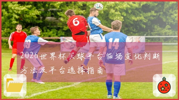 2026世界杯买球平台临场变化判断方法及平台选择指南