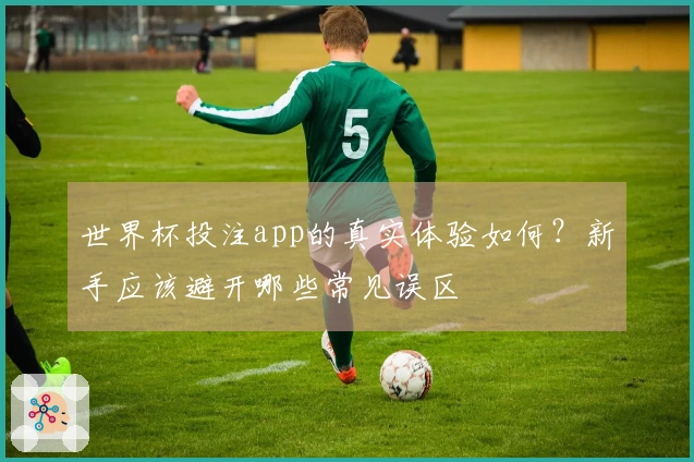 世界杯投注app的真实体验如何？新手应该避开哪些常见误区