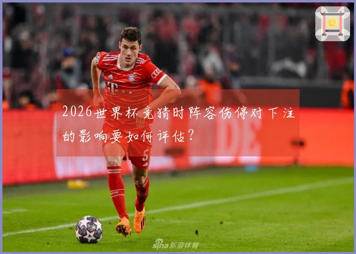 2026世界杯竞猜时阵容伤停对下注的影响要如何评估？