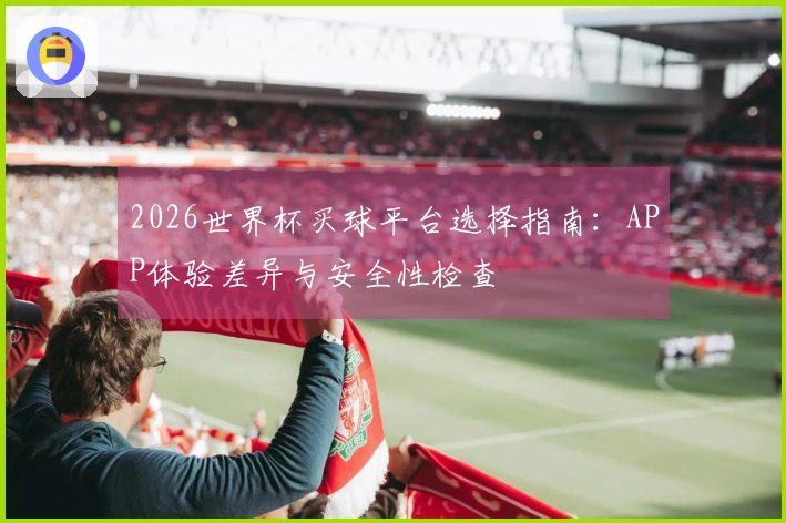 2026世界杯买球平台选择指南：APP体验差异与安全性检查