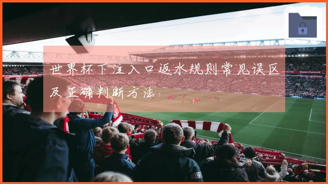 世界杯下注入口返水规则常见误区及正确判断方法