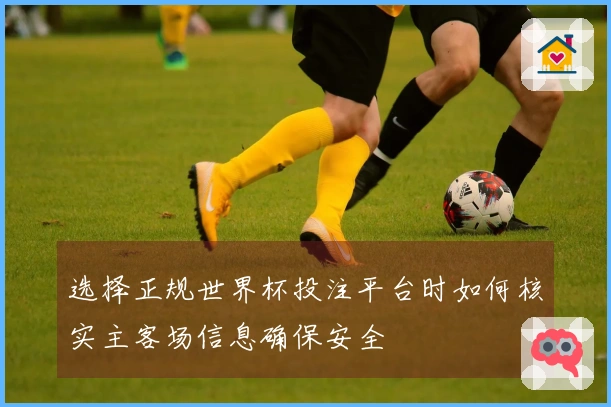 选择正规世界杯投注平台时如何核实主客场信息确保安全