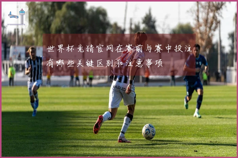 世界杯竞猜官网在赛前与赛中投注有哪些关键区别和注意事项